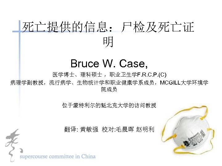 死亡提供的信息：尸检及死亡证 明 Bruce W. Case, 医学博士、理科硕士 ，职业卫生学F. R. C. P. (C) 病理学副教授，流行病学、生物统计学和职业健康学系成员，MCGILL大学环境学 院成员 位于蒙特利尔的魁北克大学的访问教授