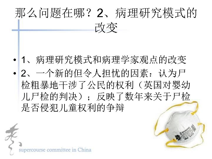 那么问题在哪？ 2、病理研究模式的 改变 • 1、病理研究模式和病理学家观点的改变 • 2、一个新的但令人担忧的因素：认为尸 检粗暴地干涉了公民的权利（英国对婴幼 儿尸检的判决）；反映了数年来关于尸检 是否侵犯儿童权利的争辩 