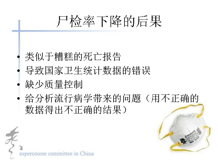 尸检率下降的后果 • • 类似于糟糕的死亡报告 导致国家卫生统计数据的错误 缺少质量控制 给分析流行病学带来的问题（用不正确的 数据得出不正确的结果） 