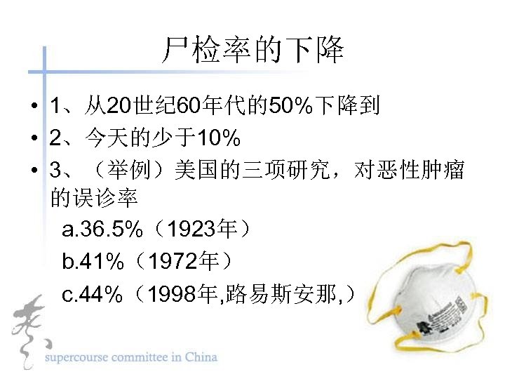 尸检率的下降 • 1、从20世纪 60年代的50%下降到 • 2、今天的少于10% • 3、（举例）美国的三项研究，对恶性肿瘤 的误诊率 a. 36. 5%（1923年） b. 41%（1972年）