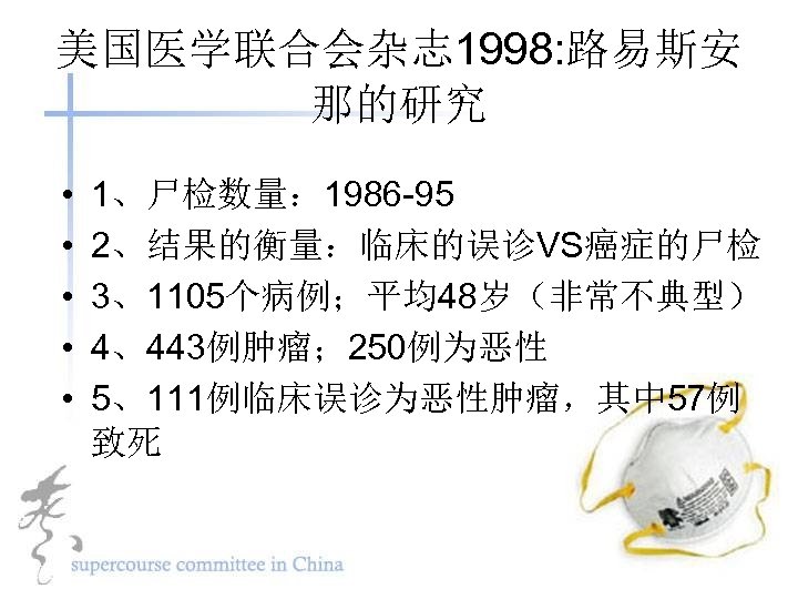 美国医学联合会杂志 1998: 路易斯安 那的研究 • • • 1、尸检数量： 1986 -95 2、结果的衡量：临床的误诊VS癌症的尸检 3、1105个病例；平均48岁（非常不典型） 4、443例肿瘤； 250例为恶性