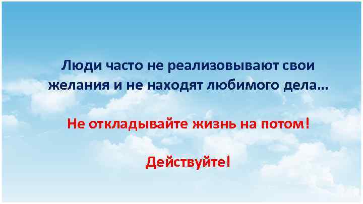 Люди часто не реализовывают свои желания и не находят любимого дела… Не откладывайте жизнь