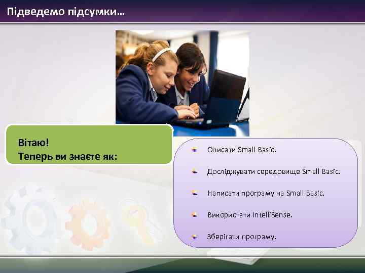 Підведемо підсумки… Вітаю! Теперь ви знаєте як: Описати Small Basic. Досліджувати середовище Small Basic.