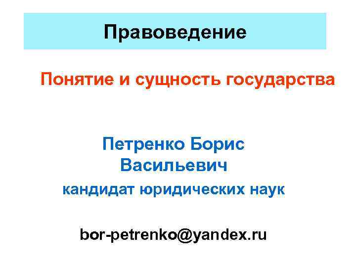 Правоведение Понятие и сущность государства Петренко Борис Васильевич кандидат юридических наук bor-petrenko@yandex. ru 