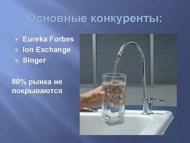 Основные конкуренты: Eureka Forbes Ion Exchange Singer 80% рынка не покрываются 