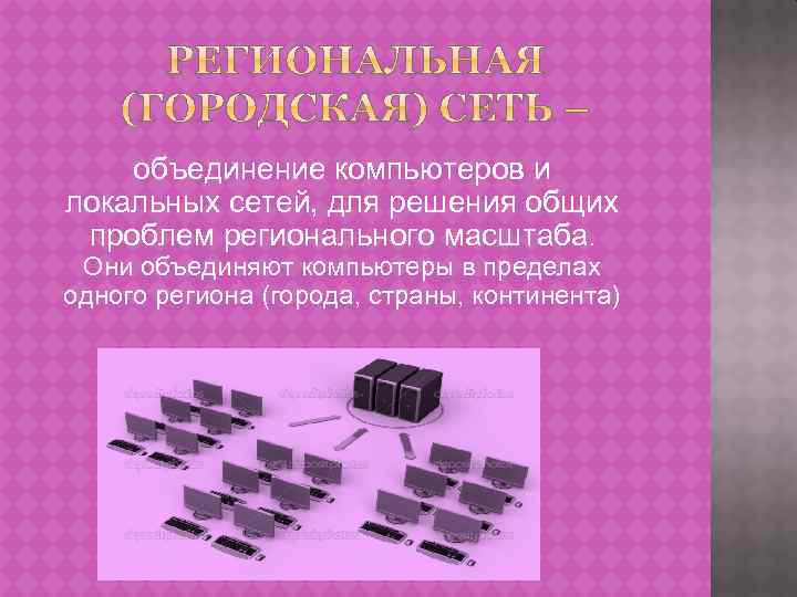 объединение компьютеров и локальных сетей, для решения общих проблем регионального масштаба. Они объединяют компьютеры