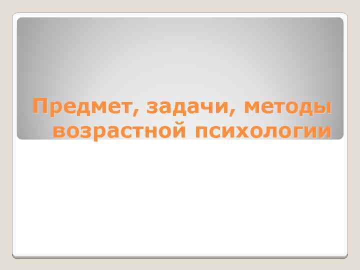 Предмет, задачи, методы возрастной психологии 