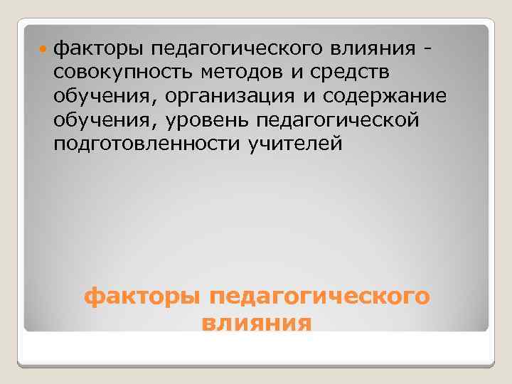  факторы педагогического влияния - совокупность методов и средств обучения, организация и содержание обучения,