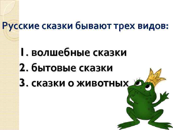 Русские сказки бывают трех видов: 1. волшебные сказки 2. бытовые сказки 3. сказки о