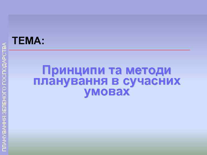 ПЛАНУВАННЯ ЗЕЛЕНОГО ГОСПОДАРСТВА ТЕМА: Принципи та методи планування в сучасних умовах ТЕМА: Принципи та