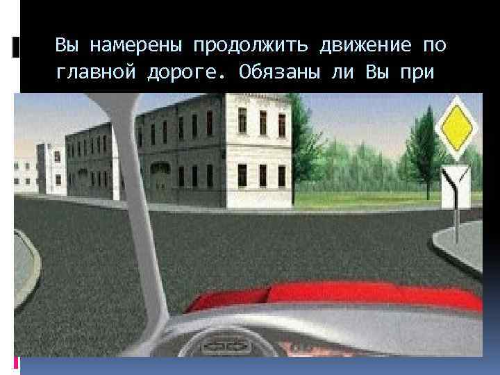 Вы намерены продолжить движение. Вы намерены продолжить движение по главной дороге. Вам намерены продолжить движение по главной дороге обязаны ли. Вы намерены продолжить движение по главной дороге обязаны включить. Должен ли водитель включать поворотник двигаясь по главной дороге.