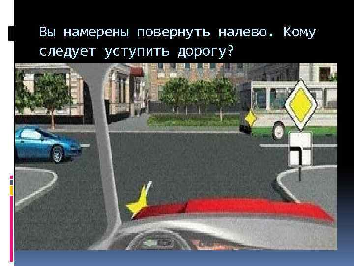 Вы намерены повернуть налево. Кому следует уступить дорогу? 