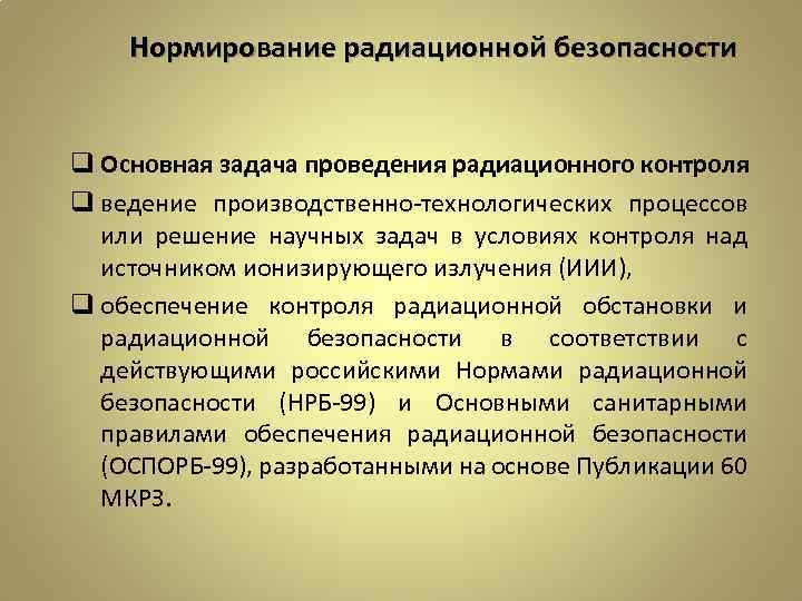 Нормирование радиационной безопасности q Основная задача проведения радиационного контроля q ведение производственно-технологических процессов или