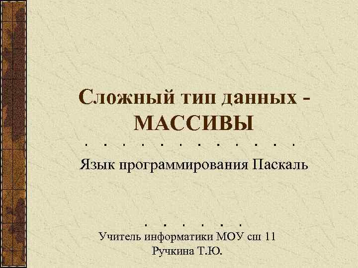 Сложный тип данных МАССИВЫ Язык программирования Паскаль Учитель информатики МОУ сш 11 Ручкина Т.