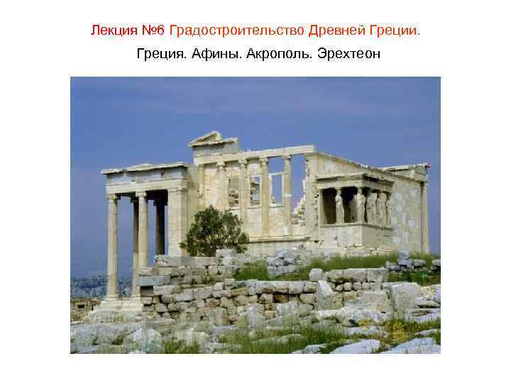 Лекция № 6 Градостроительство Древней Греции. Греция. Афины. Акрополь. Эрехтеон 