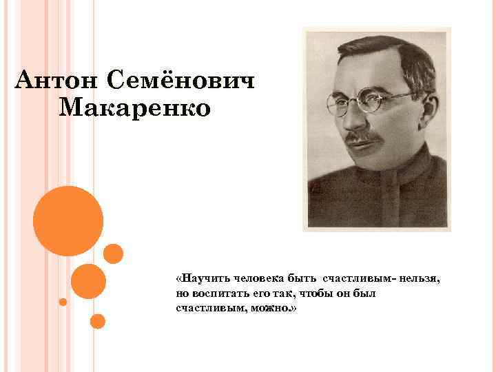 Антон Семёнович Макаренко «Научить человека быть счастливым- нельзя, но воспитать его так, чтобы он