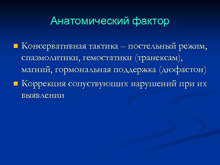 Анатомический фактор Консервативная тактика – постельный режим, спазмолитики, гемостатики (транексам), магний, гормональная поддержка (дюфастон)