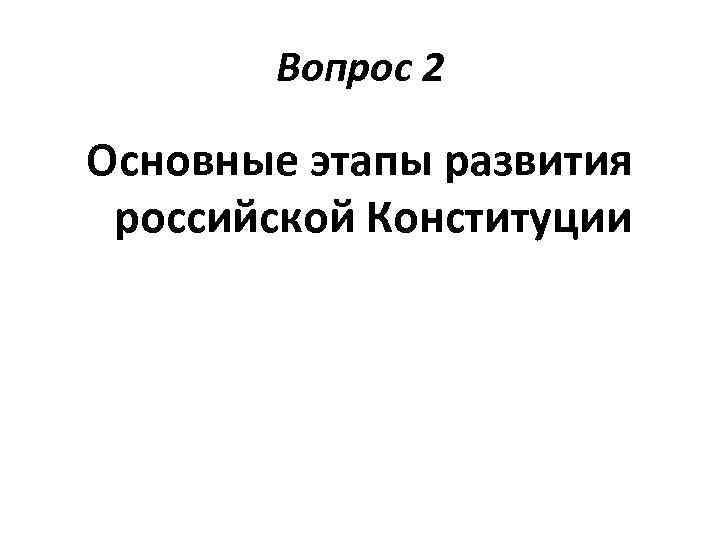 Вопрос 2 Основные этапы развития российской Конституции 