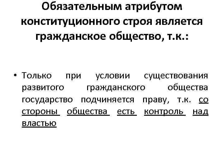Обязательным атрибутом конституционного строя является гражданское общество, т. к. : • Только при условии