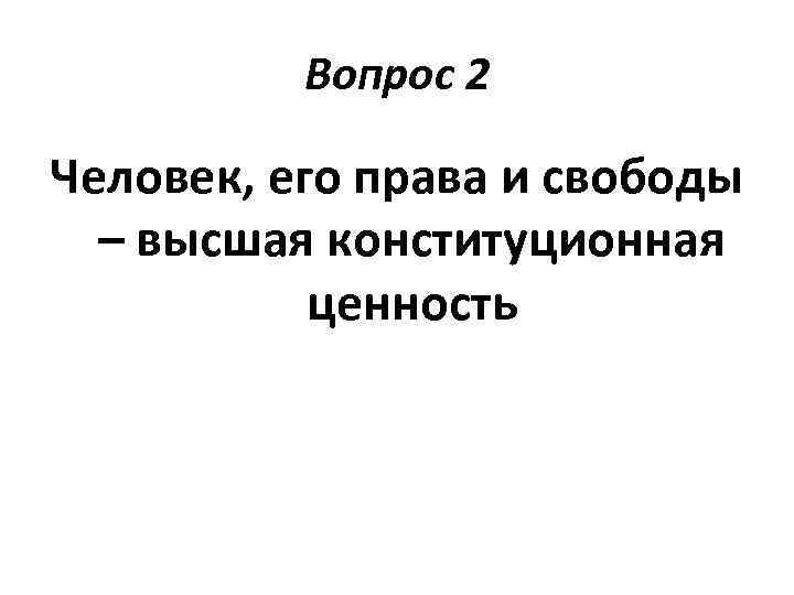 Вопрос 2 Человек, его права и свободы – высшая конституционная ценность 