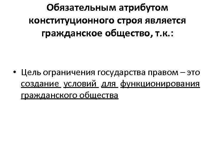 Обязательным атрибутом конституционного строя является гражданское общество, т. к. : • Цель ограничения государства
