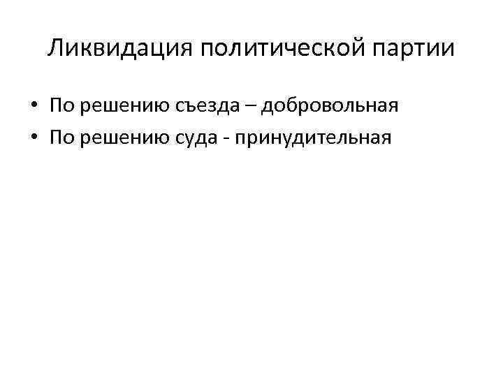 Ликвидация политической партии • По решению съезда – добровольная • По решению суда -