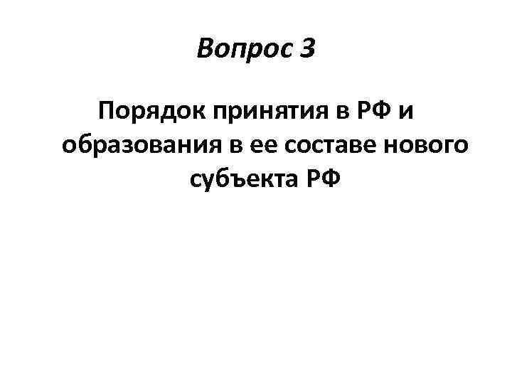 Вопрос 3 Порядок принятия в РФ и образования в ее составе нового субъекта РФ