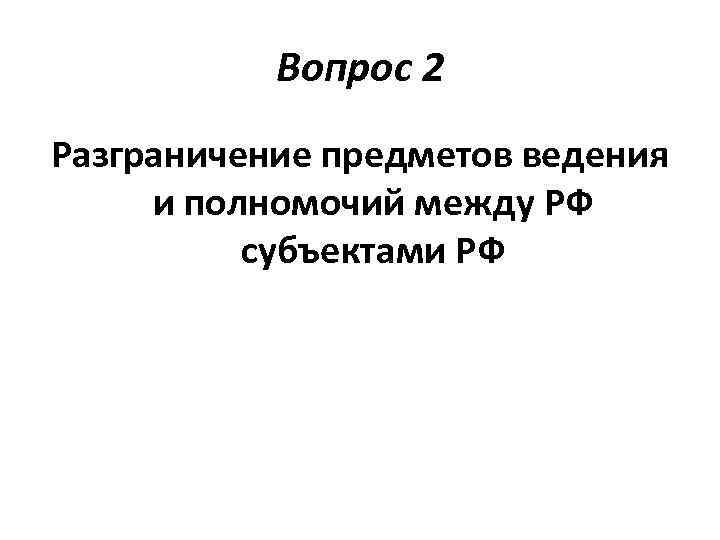 Вопрос 2 Разграничение предметов ведения и полномочий между РФ субъектами РФ 