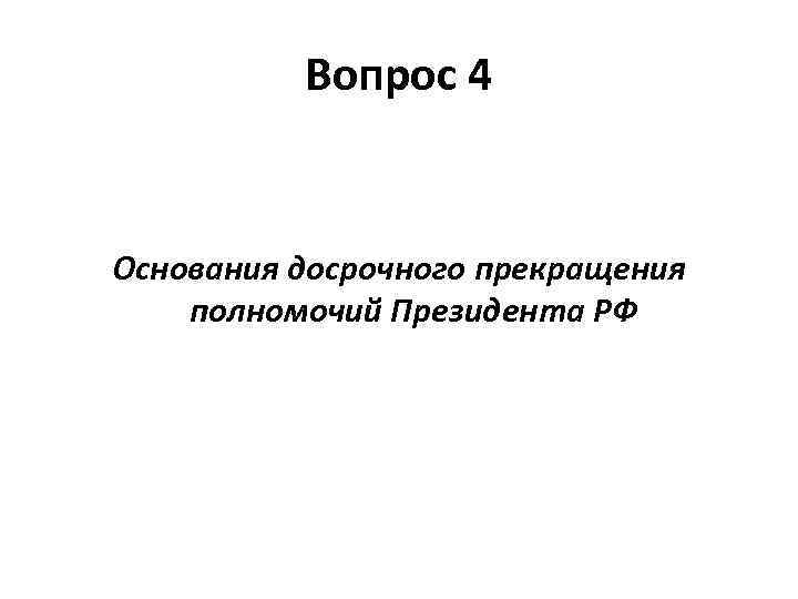 Вопрос 4 Основания досрочного прекращения полномочий Президента РФ 