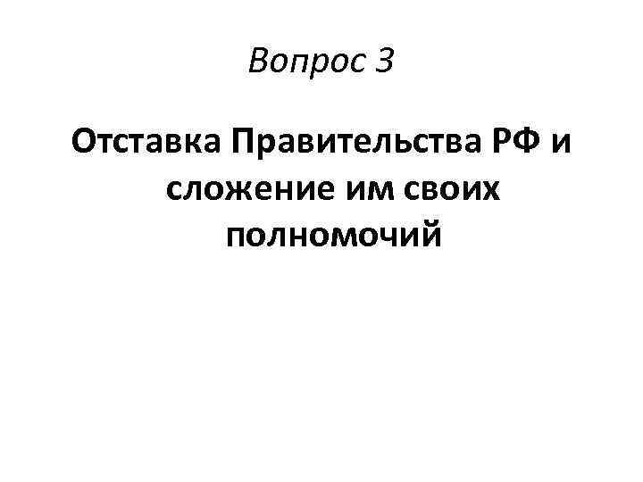 Вопрос 3 Отставка Правительства РФ и сложение им своих полномочий 