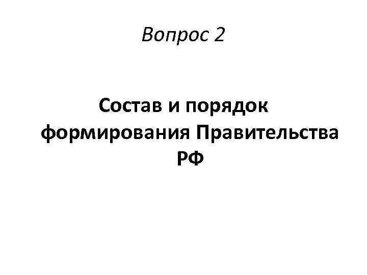Вопрос 2 Состав и порядок формирования Правительства РФ 