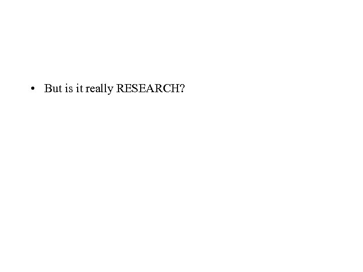 • But is it really RESEARCH? 