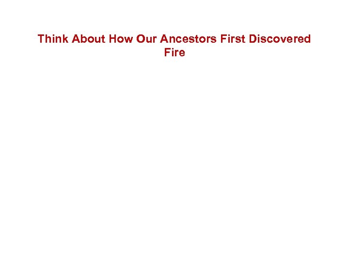 Think About How Our Ancestors First Discovered Fire 