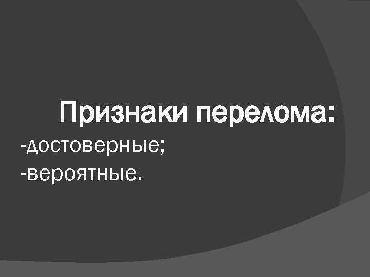Признаки перелома: -достоверные; -вероятные. 