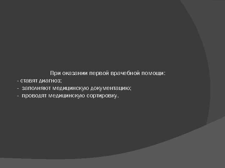 При оказании первой врачебной помощи: - ставят диагноз; - заполняют медицинскую документацию; - проводят