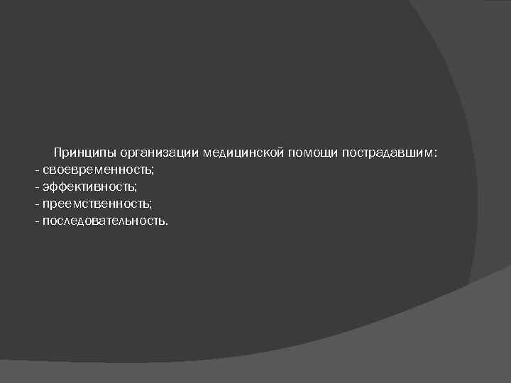 Принципы организации медицинской помощи пострадавшим: - своевременность; - эффективность; - преемственность; - последовательность. 