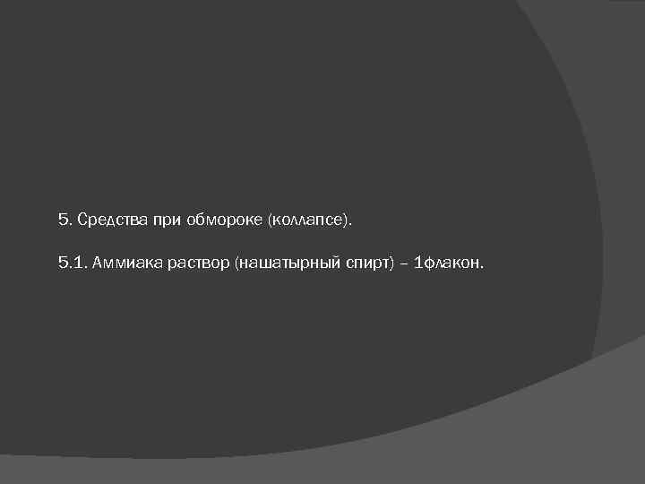 5. Средства при обмороке (коллапсе). 5. 1. Аммиака раствор (нашатырный спирт) – 1 флакон.