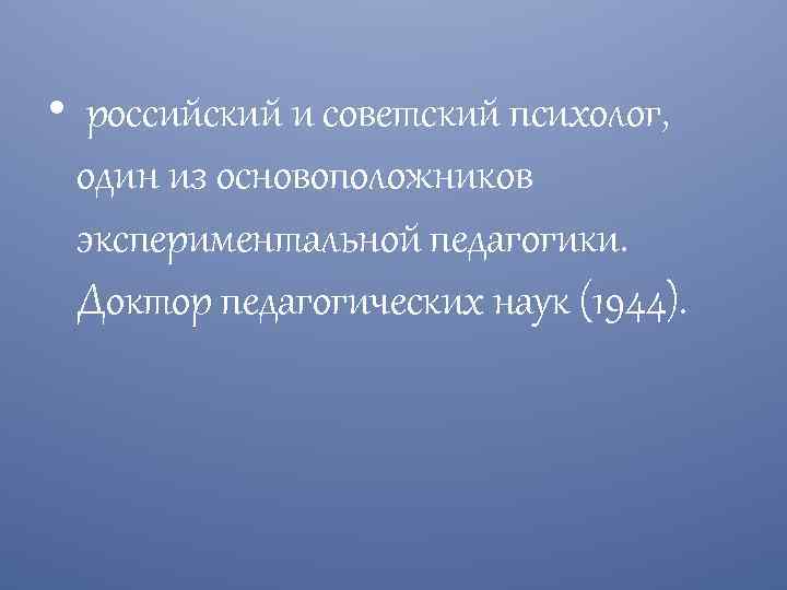  • российский и советский психолог, один из основоположников экспериментальной педагогики. Доктор педагогических наук