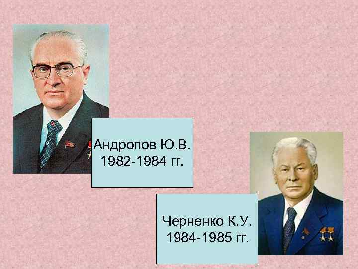 Андропов Ю. В. 1982 -1984 гг. Черненко К. У. 1984 -1985 гг. 