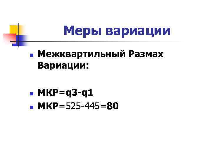 Меры вариации n n n Межквартильный Размах Вариации: МКР=q 3 -q 1 МКР=525 -445=80