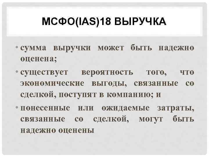 МСФО(IAS)18 ВЫРУЧКА • сумма выручки может быть надежно оценена; • существует вероятность того, что