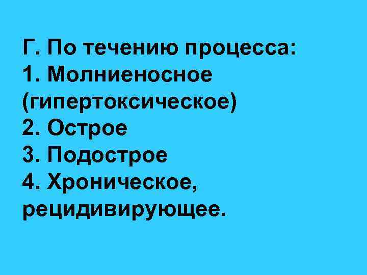 Г. По течению процесса: 1. Молниеносное (гипертоксическое) 2. Острое 3. Подострое 4. Хроническое, рецидивирующее.