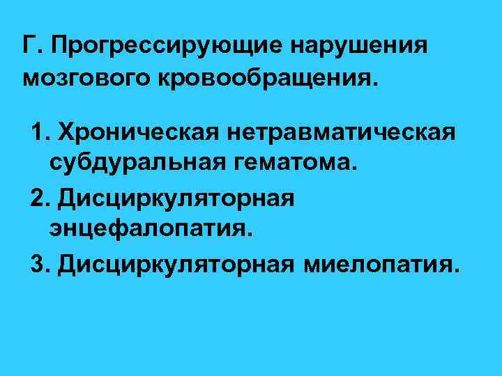 Г. Прогрессирующие нарушения мозгового кровообращения. 1. Хроническая нетравматическая субдуральная гематома. 2. Дисциркуляторная энцефалопатия. 3.