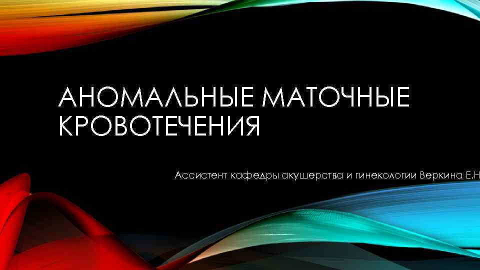 АНОМАЛЬНЫЕ МАТОЧНЫЕ КРОВОТЕЧЕНИЯ Ассистент кафедры акушерства и гинекологии Веркина Е. Н 