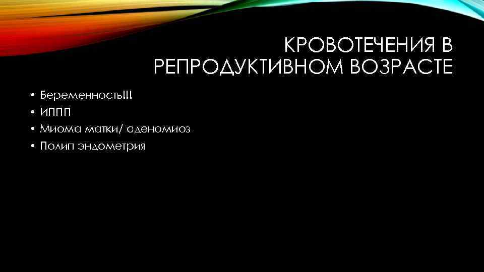 КРОВОТЕЧЕНИЯ В РЕПРОДУКТИВНОМ ВОЗРАСТЕ • Беременность!!! • ИППП • Миома матки/ аденомиоз • Полип