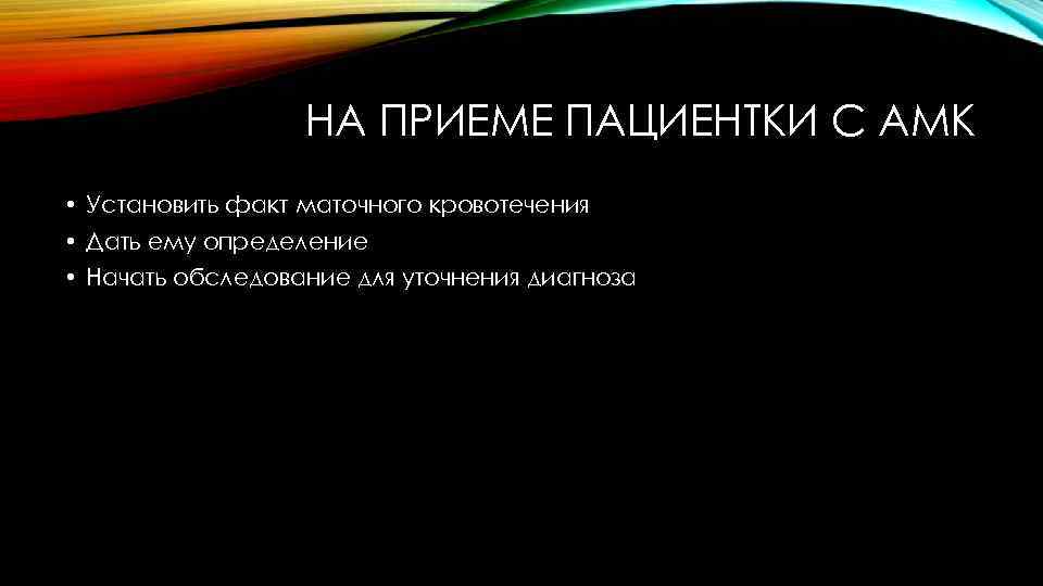 НА ПРИЕМЕ ПАЦИЕНТКИ С АМК • Установить факт маточного кровотечения • Дать ему определение