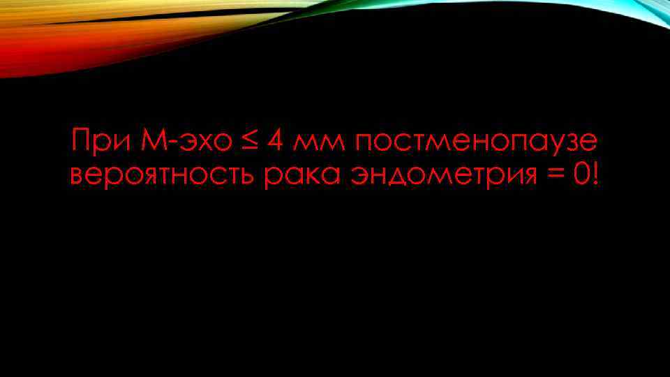 При М-эхо ≤ 4 мм постменопаузе вероятность рака эндометрия = 0! 