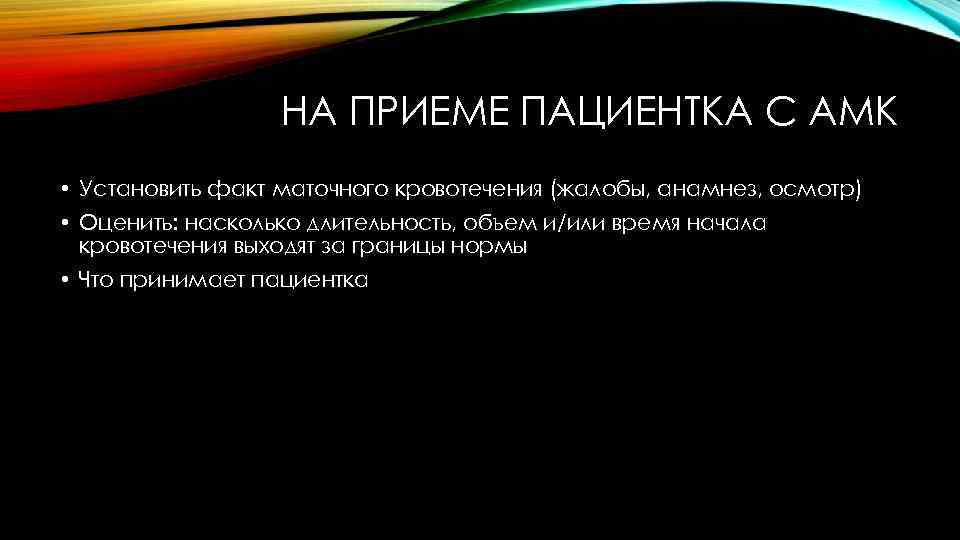 НА ПРИЕМЕ ПАЦИЕНТКА С АМК • Установить факт маточного кровотечения (жалобы, анамнез, осмотр) •