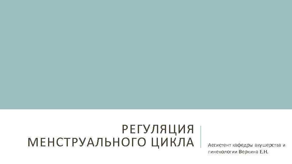 РЕГУЛЯЦИЯ МЕНСТРУАЛЬНОГО ЦИКЛА Ассистент кафедры акушерства и гинекологии Веркина Е. Н. 