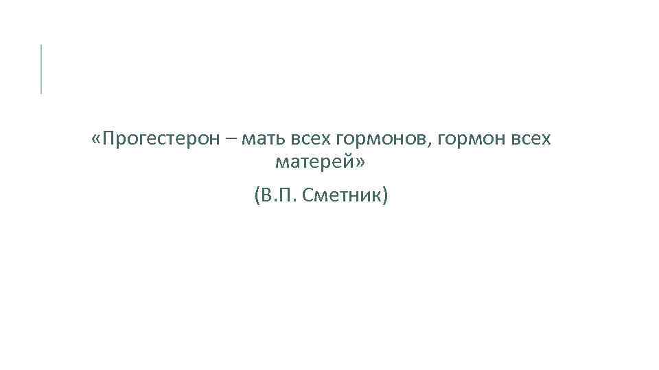  «Прогестерон – мать всех гормонов, гормон всех матерей» (В. П. Сметник) 